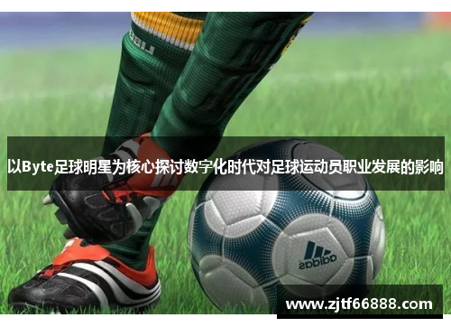 以Byte足球明星为核心探讨数字化时代对足球运动员职业发展的影响