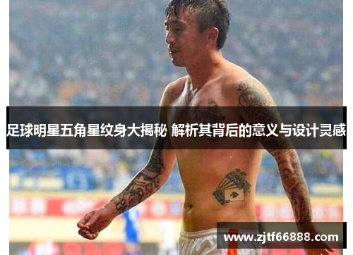 足球明星五角星纹身大揭秘 解析其背后的意义与设计灵感