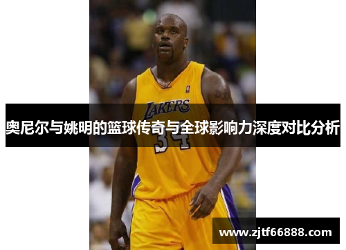 奥尼尔与姚明的篮球传奇与全球影响力深度对比分析