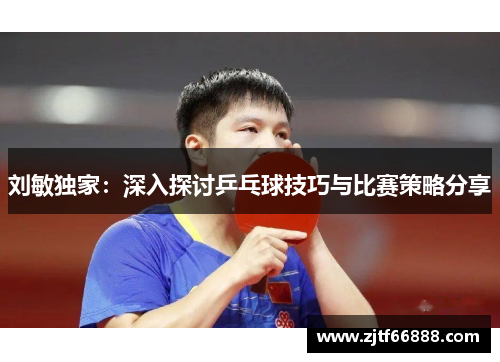 刘敏独家：深入探讨乒乓球技巧与比赛策略分享