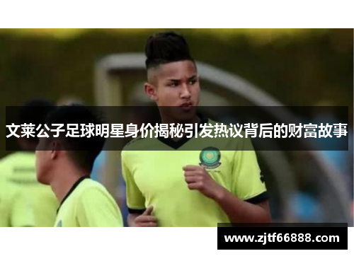 文莱公子足球明星身价揭秘引发热议背后的财富故事