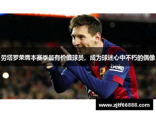 劳塔罗荣膺本赛季最有价值球员，成为球迷心中不朽的偶像