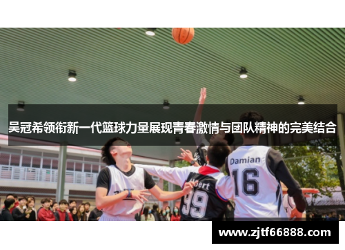 吴冠希领衔新一代篮球力量展现青春激情与团队精神的完美结合