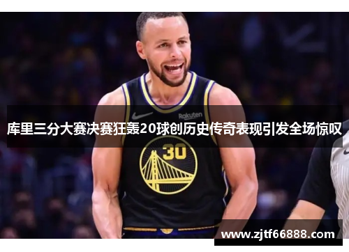 库里三分大赛决赛狂轰20球创历史传奇表现引发全场惊叹