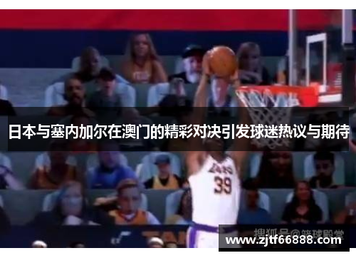 日本与塞内加尔在澳门的精彩对决引发球迷热议与期待
